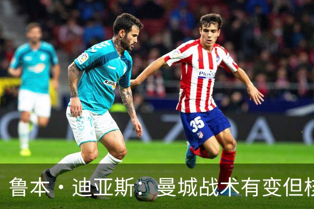 鲁本·迪亚斯：曼城战术有变但核心没变 哈兰德进球能力与众不同